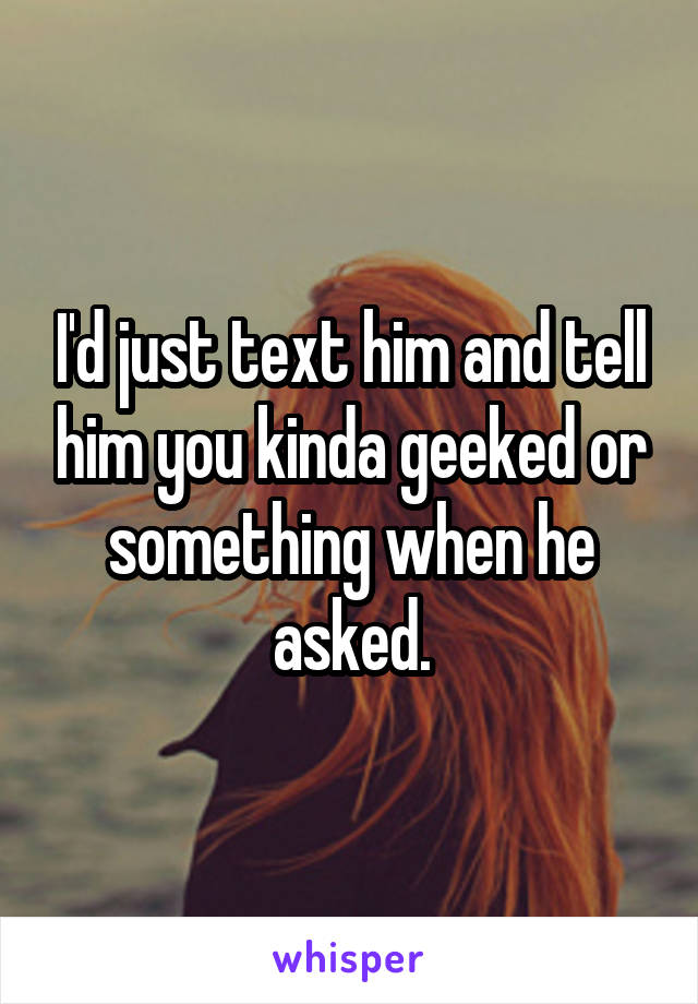 I'd just text him and tell him you kinda geeked or something when he asked.