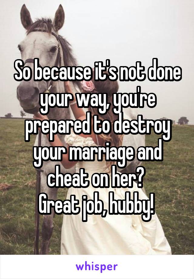 So because it's not done your way, you're prepared to destroy your marriage and cheat on her? 
Great job, hubby! 