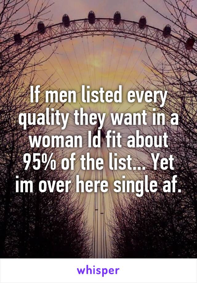 If men listed every quality they want in a woman Id fit about 95% of the list... Yet im over here single af.