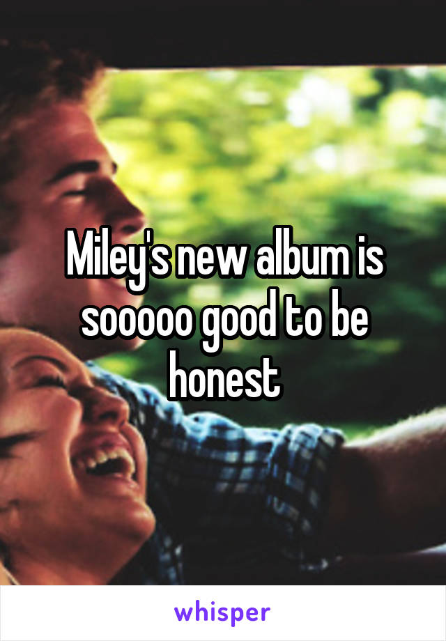 Miley's new album is sooooo good to be honest