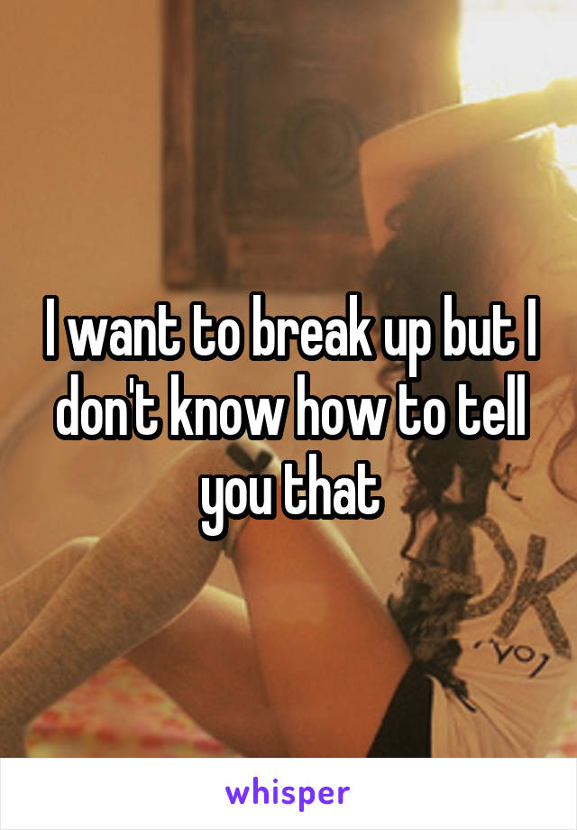 I want to break up but I don't know how to tell you that