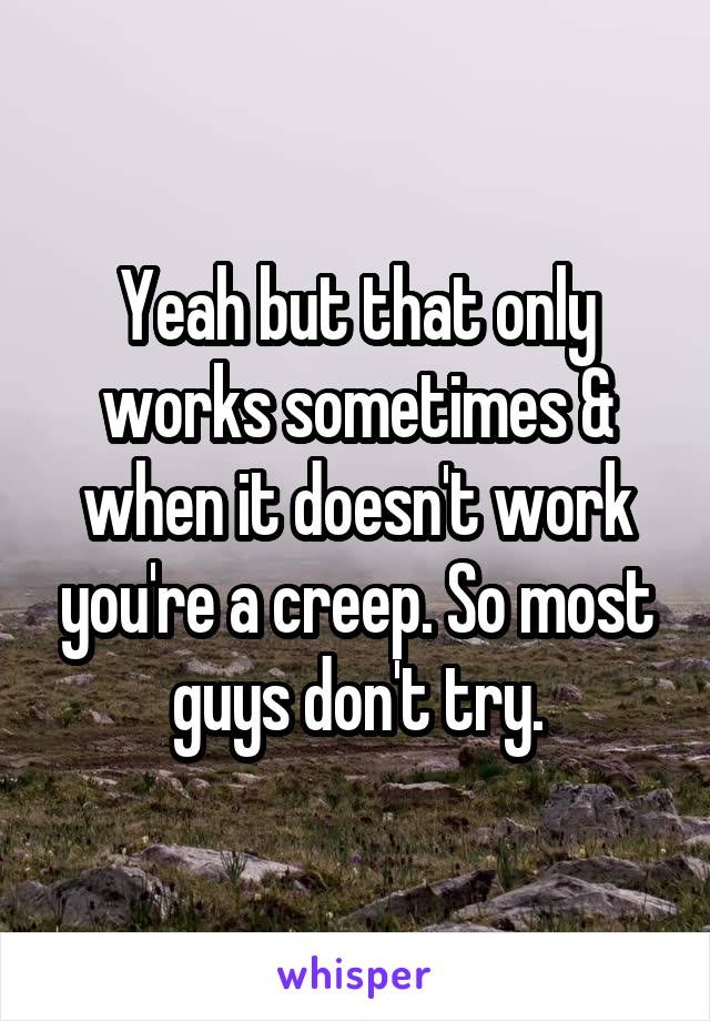 Yeah but that only works sometimes & when it doesn't work you're a creep. So most guys don't try.