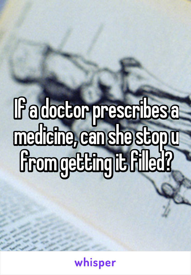 If a doctor prescribes a medicine, can she stop u from getting it filled?