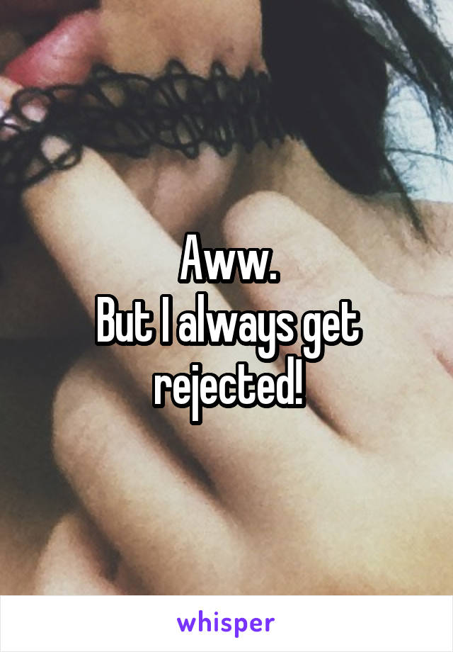 Aww.
But I always get rejected!