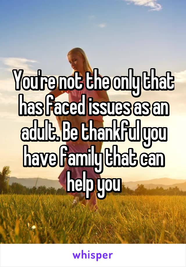 You're not the only that has faced issues as an adult. Be thankful you have family that can help you
