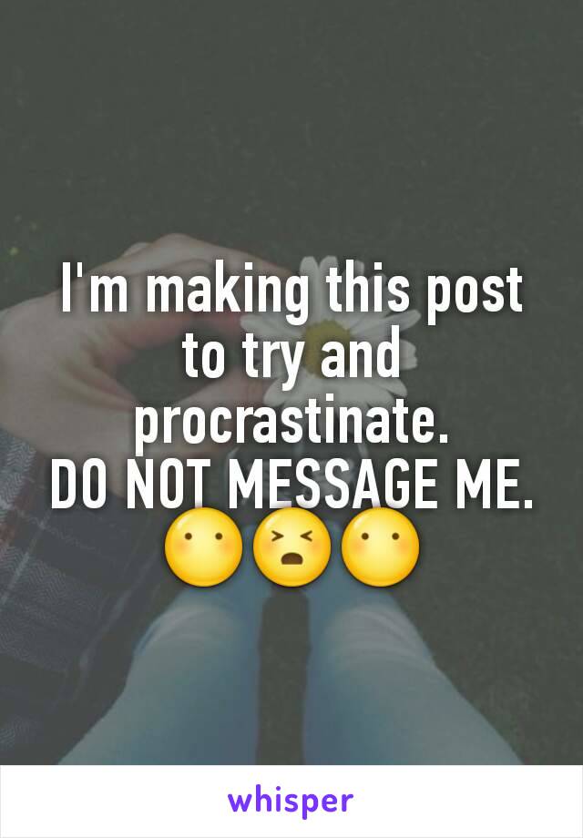 I'm making this post to try and procrastinate.
DO NOT MESSAGE ME. 😶😣😶