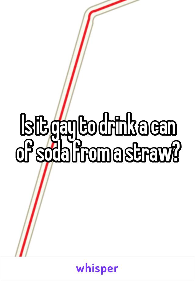 Is it gay to drink a can of soda from a straw?