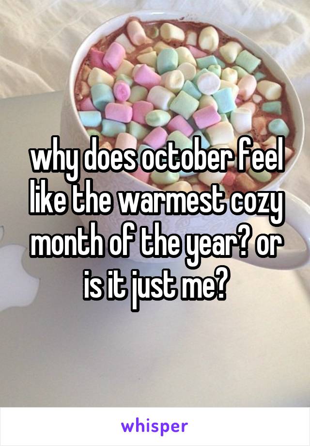 why does october feel like the warmest cozy month of the year? or is it just me?