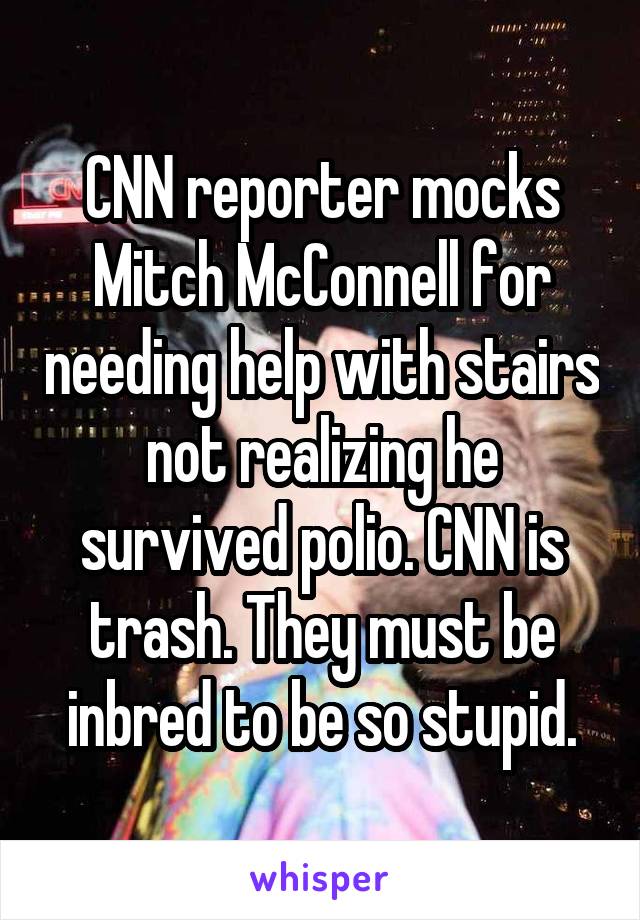 CNN reporter mocks Mitch McConnell for needing help with stairs not realizing he survived polio. CNN is trash. They must be inbred to be so stupid.
