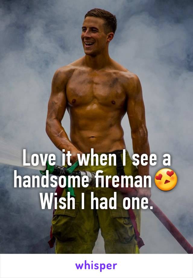 Love it when I see a handsome fireman😍 Wish I had one.