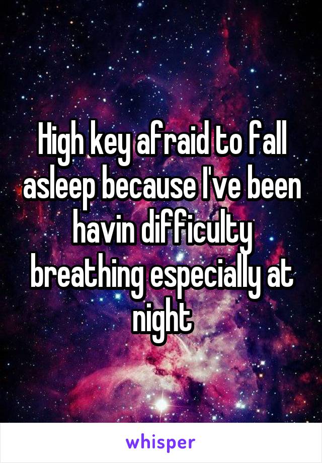 High key afraid to fall asleep because I've been havin difficulty breathing especially at night