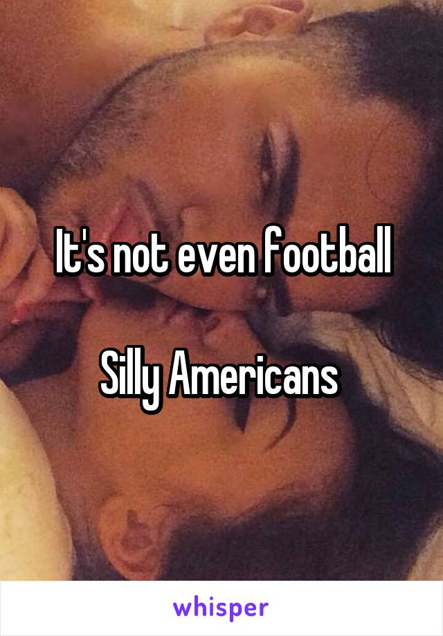 It's not even football

Silly Americans 