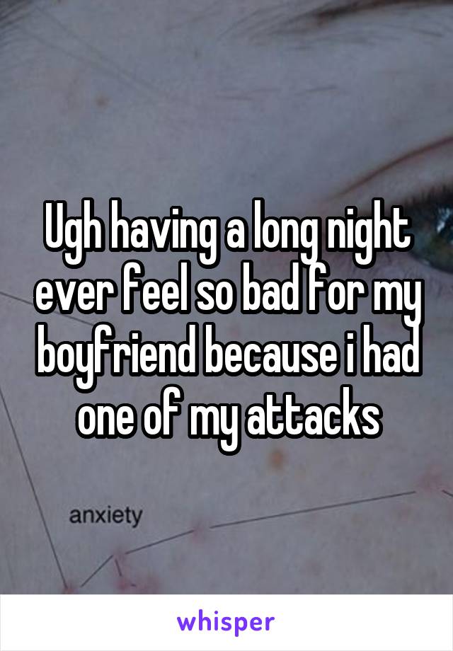 Ugh having a long night ever feel so bad for my boyfriend because i had one of my attacks