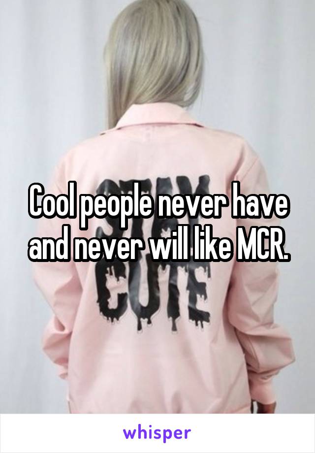 Cool people never have and never will like MCR.