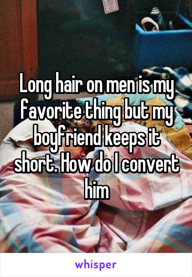 Long hair on men is my favorite thing but my boyfriend keeps it short. How do I convert him