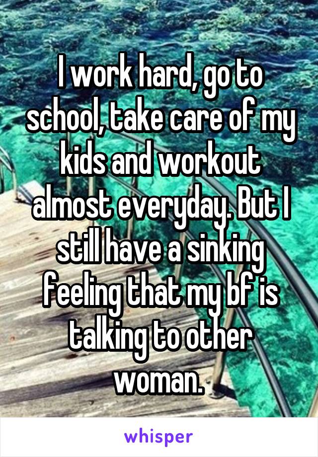 I work hard, go to school, take care of my kids and workout almost everyday. But I still have a sinking feeling that my bf is talking to other woman. 
