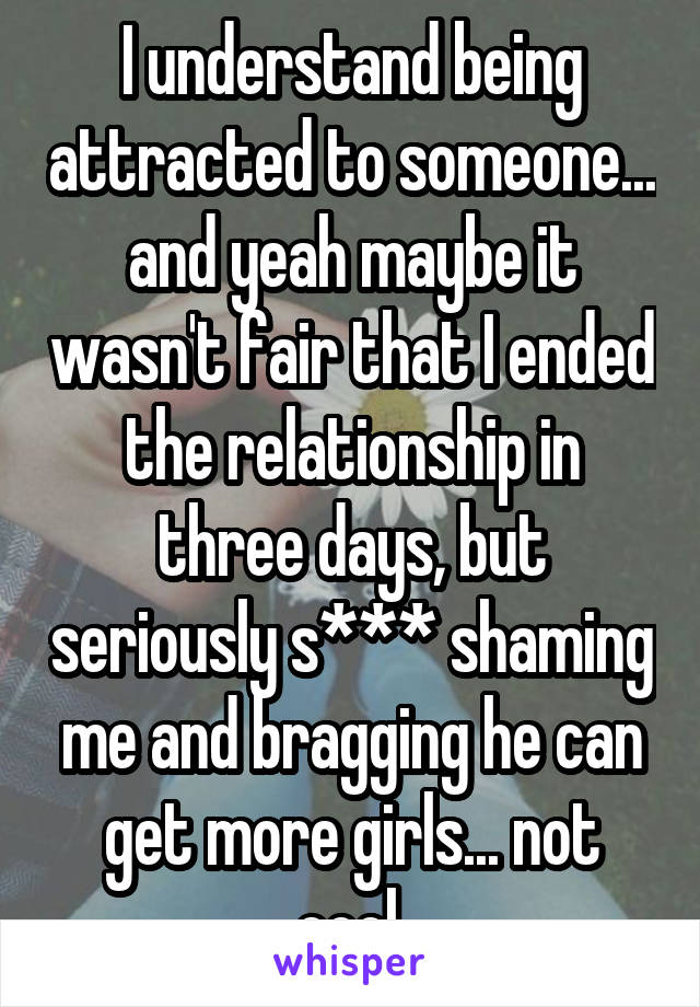 I understand being attracted to someone... and yeah maybe it wasn't fair that I ended the relationship in three days, but seriously s*** shaming me and bragging he can get more girls... not cool.