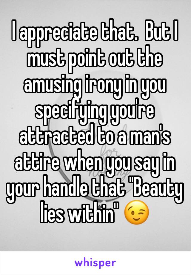 I appreciate that.  But I must point out the amusing irony in you specifying you're attracted to a man's attire when you say in your handle that "Beauty lies within" 😉