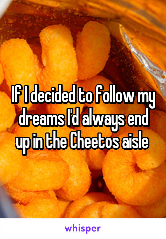 If I decided to follow my dreams I'd always end up in the Cheetos aisle 