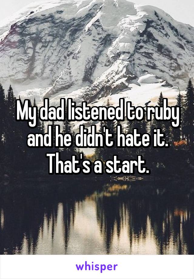 My dad listened to ruby and he didn't hate it. That's a start.