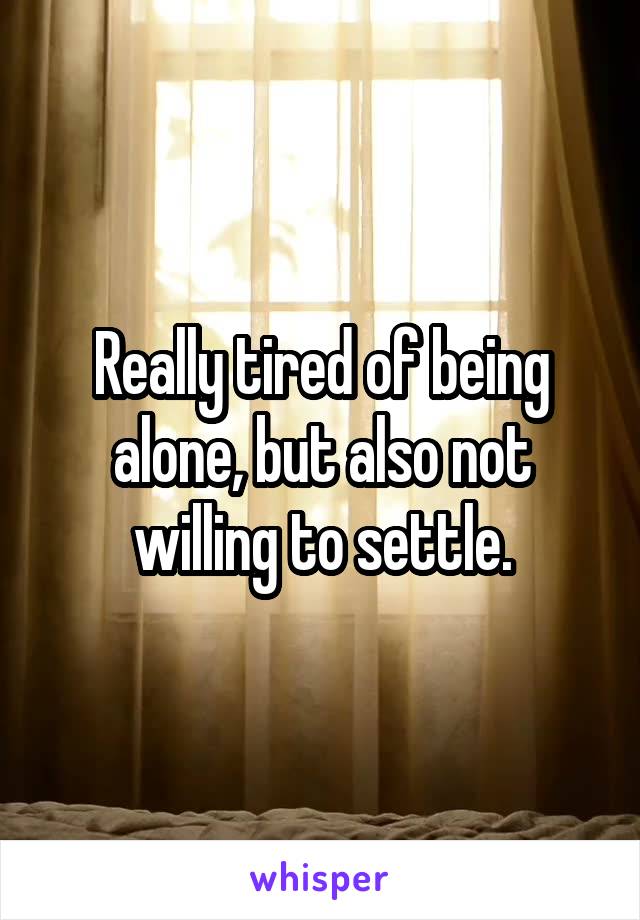 Really tired of being alone, but also not willing to settle.