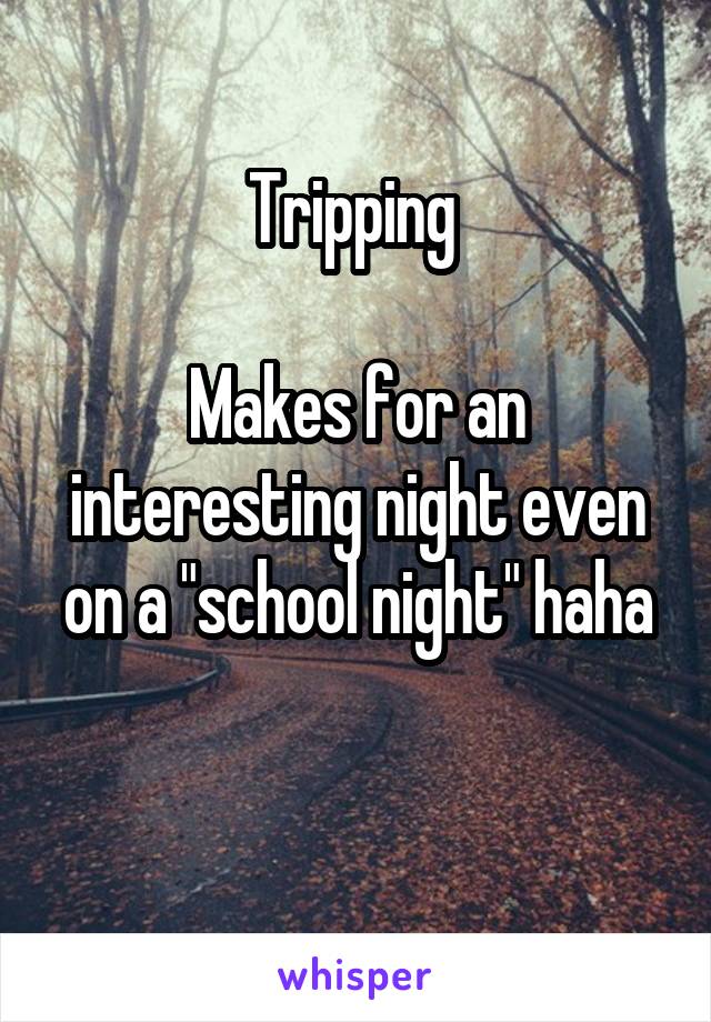 Tripping 

Makes for an interesting night even on a "school night" haha


