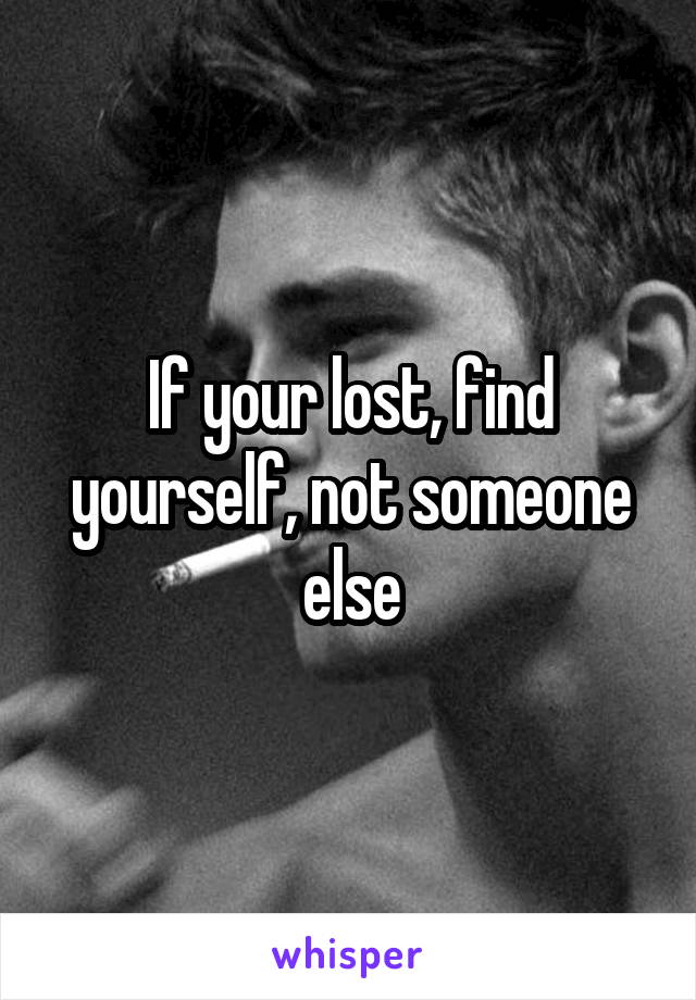 If your lost, find yourself, not someone else