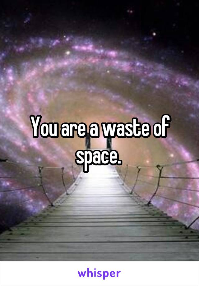 You are a waste of space. 