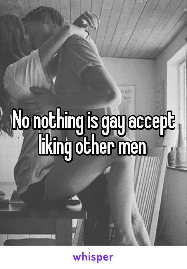 No nothing is gay accept liking other men 