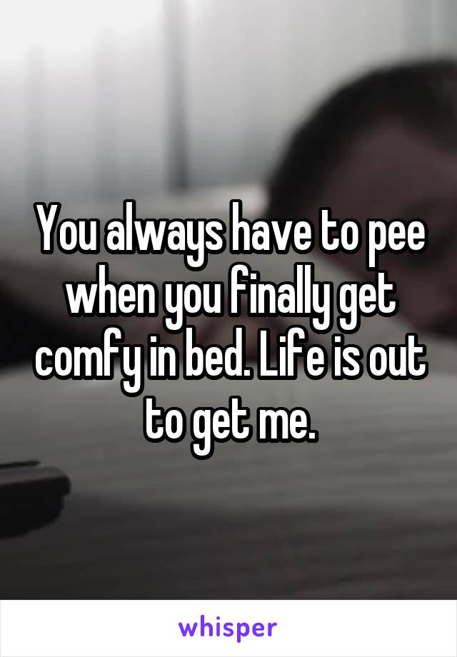 You always have to pee when you finally get comfy in bed. Life is out to get me.