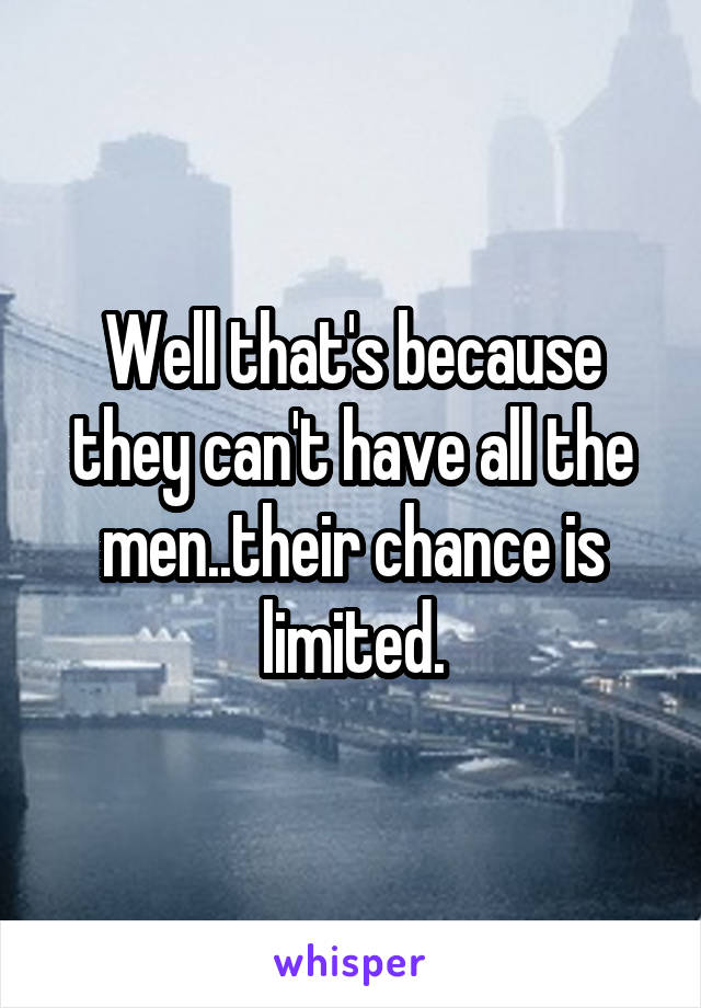 Well that's because they can't have all the men..their chance is limited.