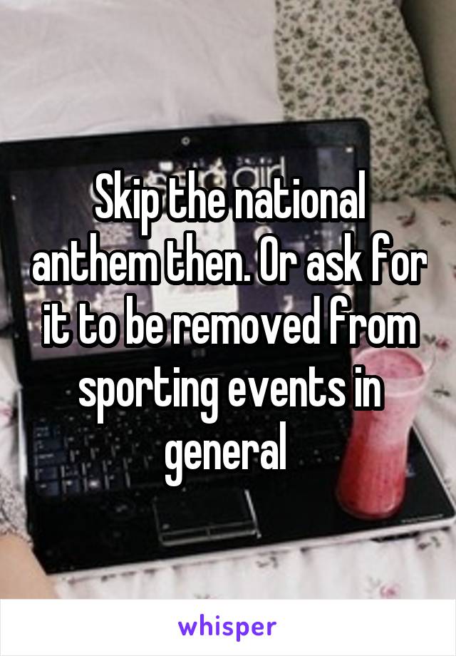 Skip the national anthem then. Or ask for it to be removed from sporting events in general 