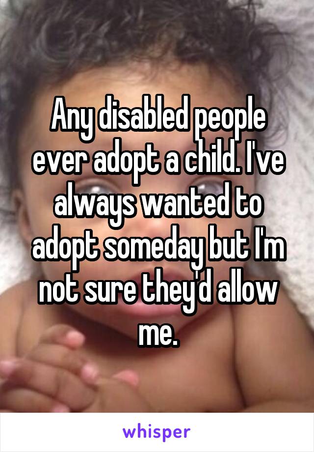 Any disabled people ever adopt a child. I've always wanted to adopt someday but I'm not sure they'd allow me.