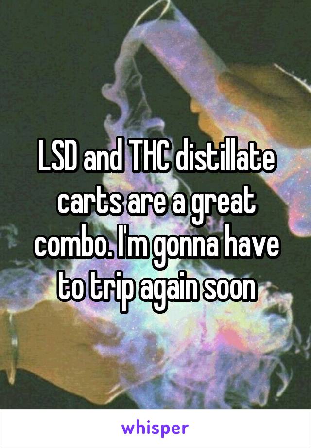 LSD and THC distillate carts are a great combo. I'm gonna have to trip again soon