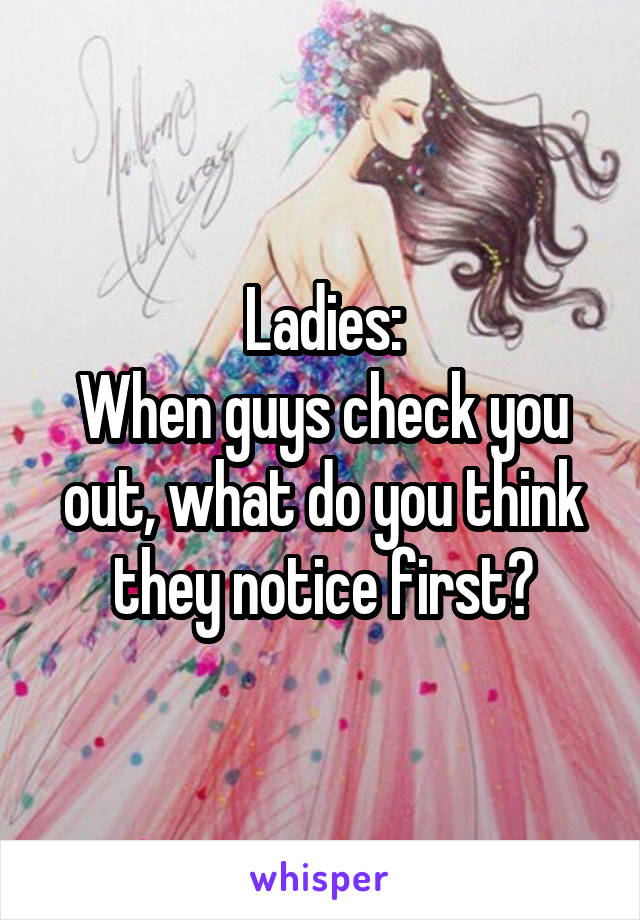 Ladies:
When guys check you out, what do you think they notice first?