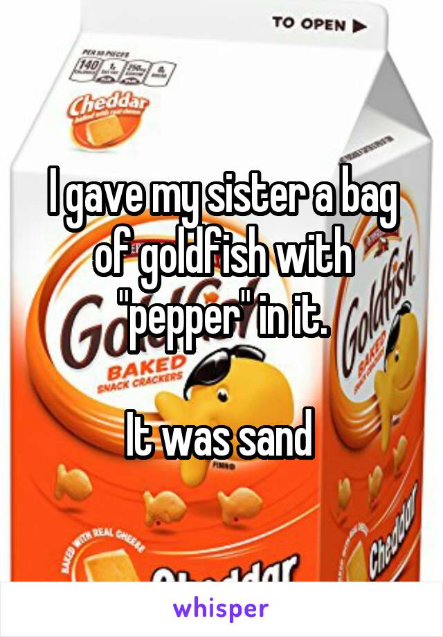 I gave my sister a bag of goldfish with "pepper" in it.

It was sand 