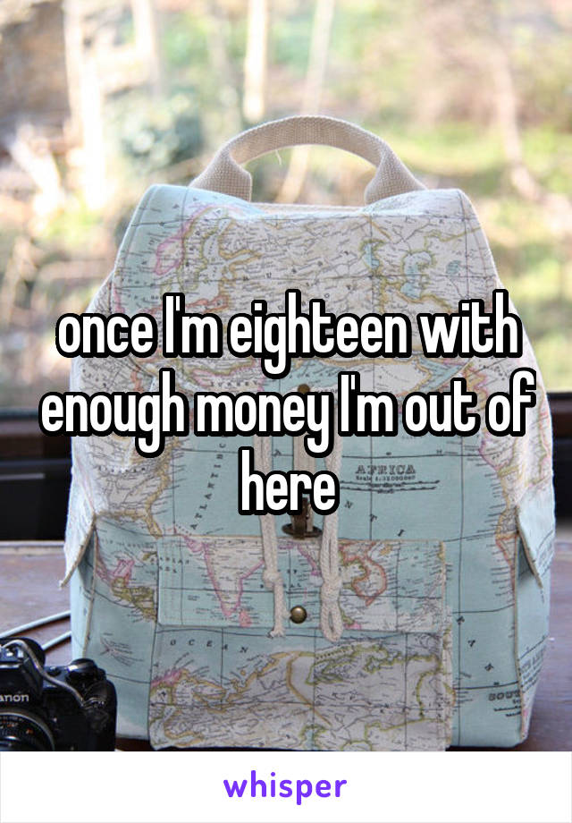 once I'm eighteen with enough money I'm out of here