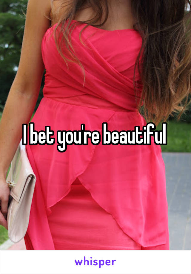 I bet you're beautiful 