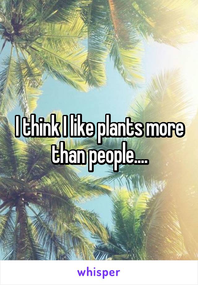 I think I like plants more than people....