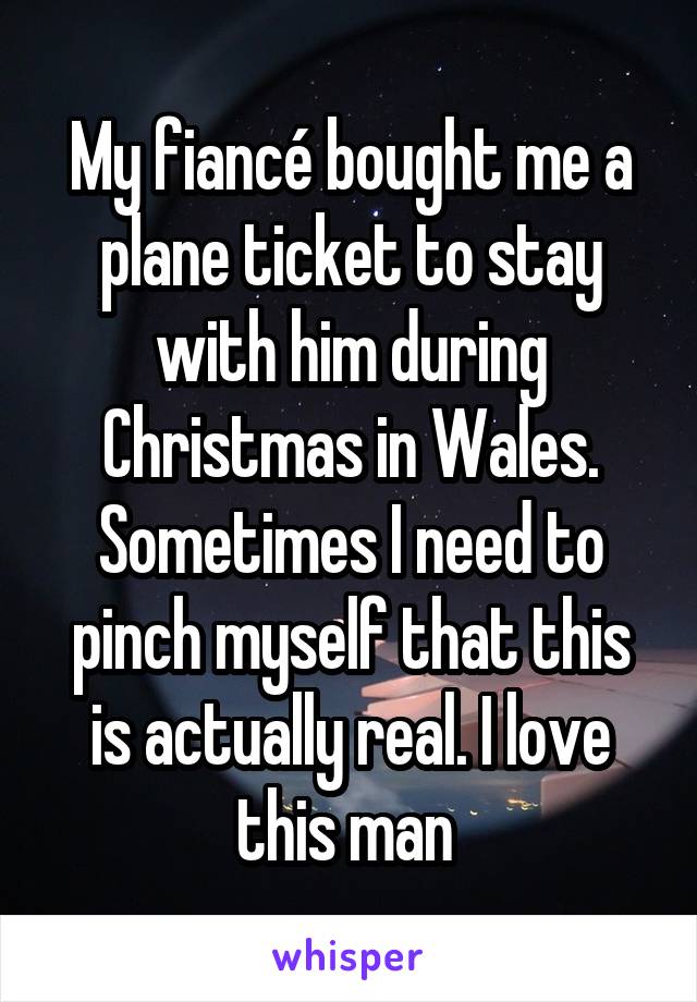 My fiancé bought me a plane ticket to stay with him during Christmas in Wales. Sometimes I need to pinch myself that this is actually real. I love this man 