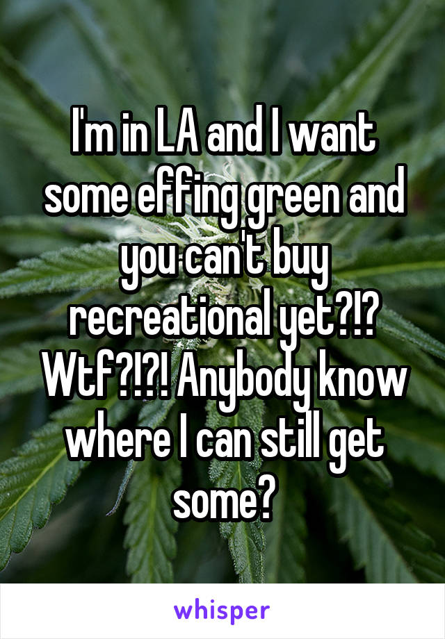 I'm in LA and I want some effing green and you can't buy recreational yet?!? Wtf?!?! Anybody know where I can still get some?