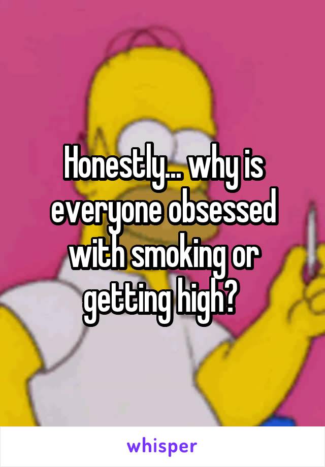 Honestly... why is everyone obsessed with smoking or getting high? 