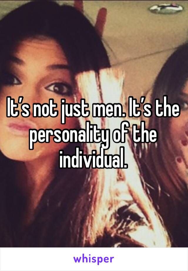 It’s not just men. It’s the personality of the individual. 