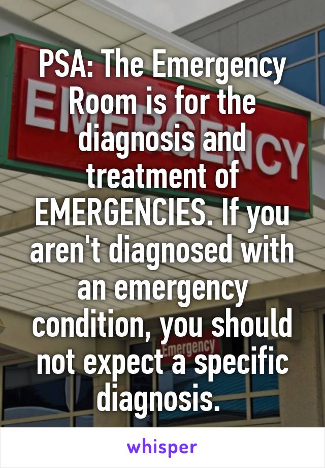 PSA: The Emergency Room is for the diagnosis and treatment of EMERGENCIES. If you aren't diagnosed with an emergency condition, you should not expect a specific diagnosis. 