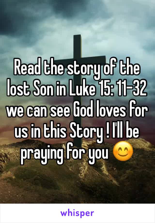 Read the story of the lost Son in Luke 15: 11-32 we can see God loves for us in this Story ! I'll be praying for you 😊
