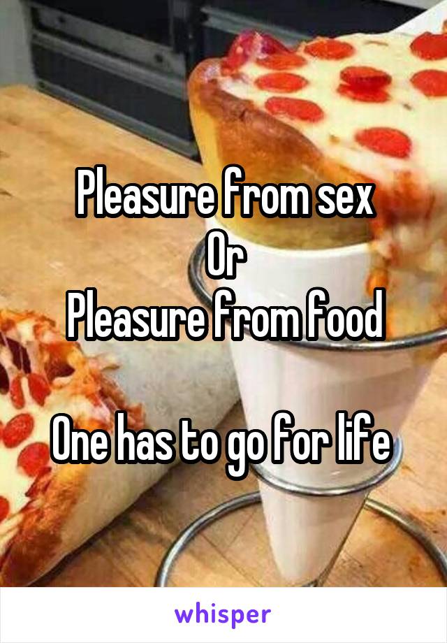 Pleasure from sex
Or
Pleasure from food

One has to go for life 