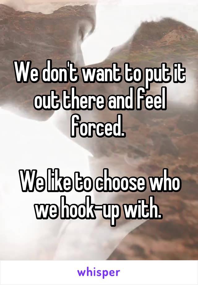 We don't want to put it out there and feel forced. 

We like to choose who we hook-up with. 