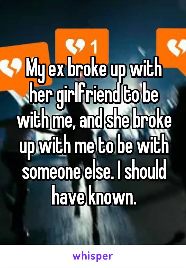 My ex broke up with her girlfriend to be with me, and she broke up with me to be with someone else. I should have known.