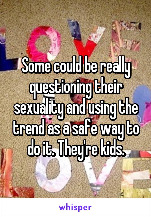 Some could be really questioning their sexuality and using the trend as a safe way to do it. They're kids.