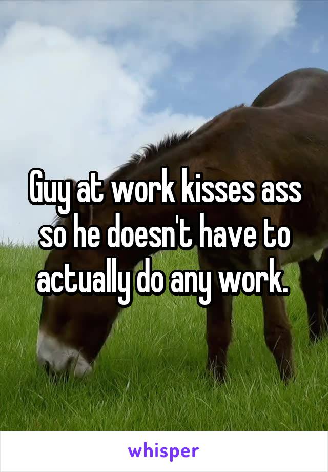 Guy at work kisses ass so he doesn't have to actually do any work. 